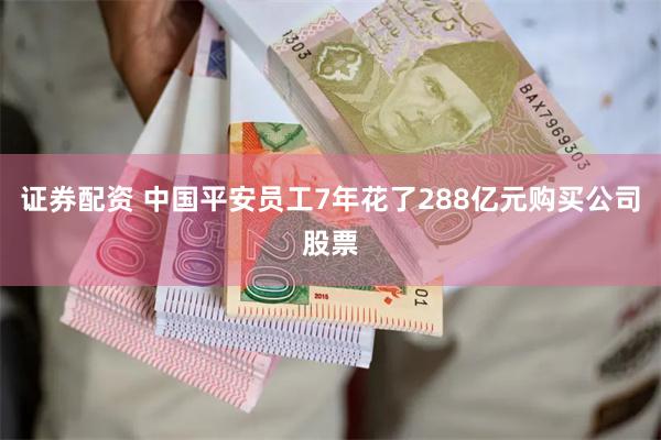 证券配资 中国平安员工7年花了288亿元购买公司股票