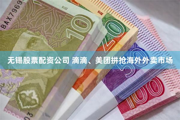 无锡股票配资公司 滴滴、美团拼抢海外外卖市场