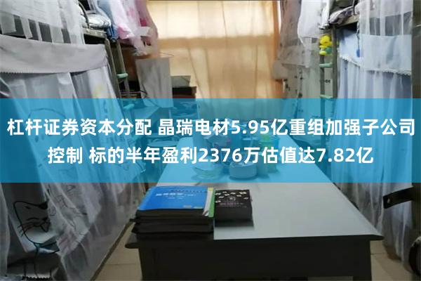 杠杆证券资本分配 晶瑞电材5.95亿重组加强子公司控制 标的半年盈利2376万估值达7.82亿