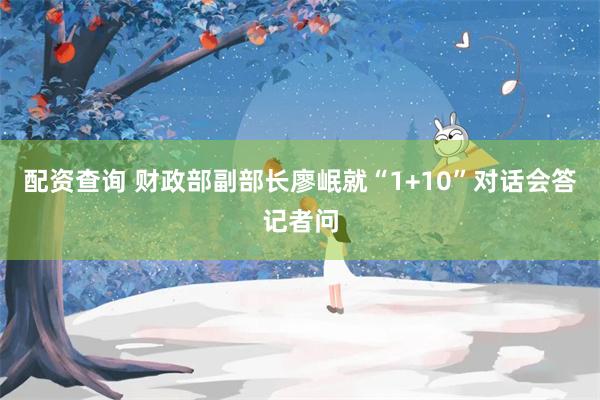 配资查询 财政部副部长廖岷就“1+10”对话会答记者问