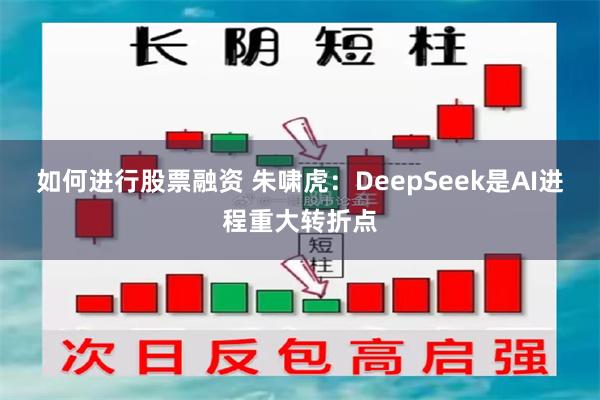 如何进行股票融资 朱啸虎：DeepSeek是AI进程重大转折点