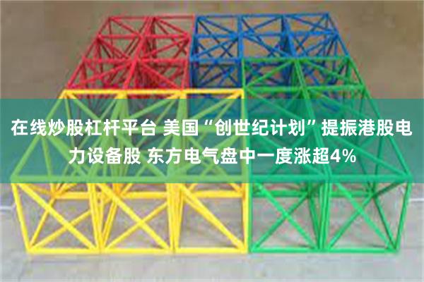 在线炒股杠杆平台 美国“创世纪计划”提振港股电力设备股 东方电气盘中一度涨超4%