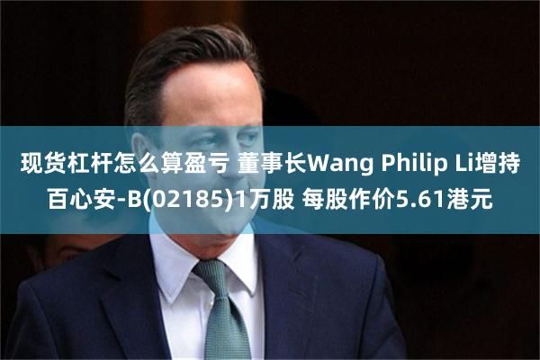 现货杠杆怎么算盈亏 董事长Wang Philip Li增持百心安-B(02185)1万股 每股作价5.61港元