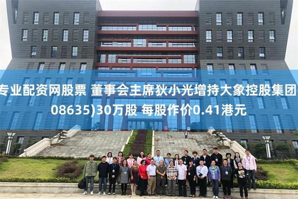 专业配资网股票 董事会主席狄小光增持大象控股集团(08635)30万股 每股作价0.41港元