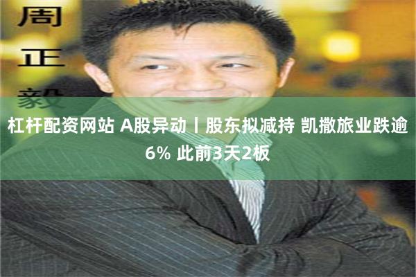 杠杆配资网站 A股异动丨股东拟减持 凯撒旅业跌逾6% 此前3天2板