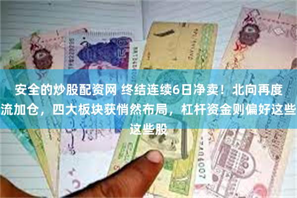 安全的炒股配资网 终结连续6日净卖！北向再度回流加仓，四大板块获悄然布局，杠杆资金则偏好这些股