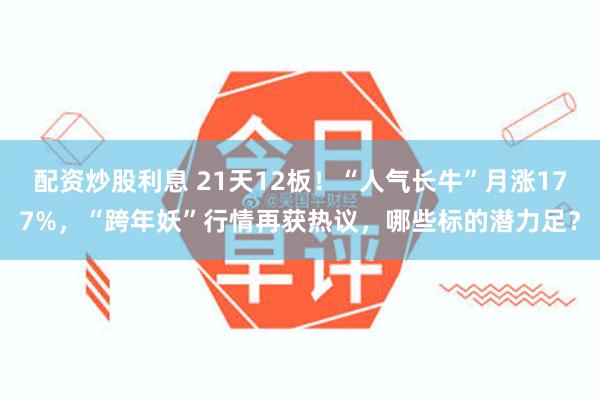 配资炒股利息 21天12板！“人气长牛”月涨177%，“跨年妖”行情再获热议，哪些标的潜力足？