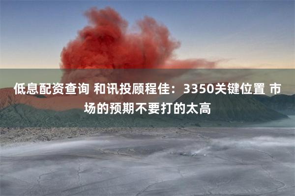 低息配资查询 和讯投顾程佳：3350关键位置 市场的预期不要打的太高