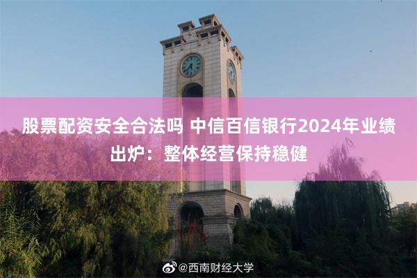 股票配资安全合法吗 中信百信银行2024年业绩出炉：整体经营保持稳健