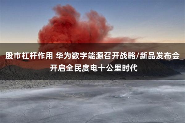 股市杠杆作用 华为数字能源召开战略/新品发布会 开启全民度电十公里时代
