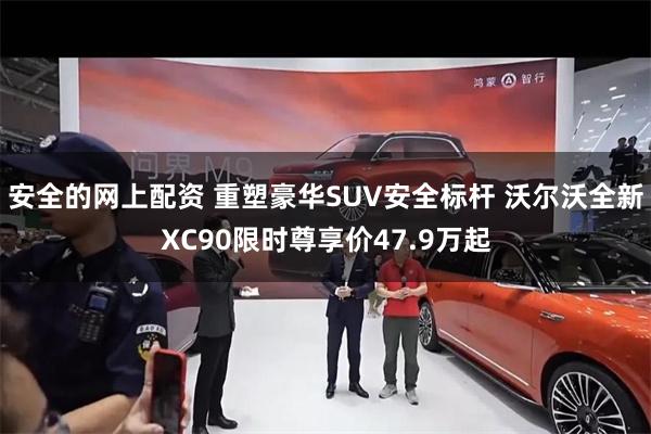 安全的网上配资 重塑豪华SUV安全标杆 沃尔沃全新XC90限时尊享价47.9万起