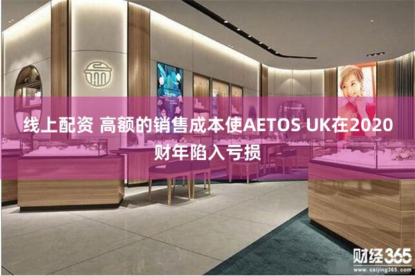 线上配资 高额的销售成本使AETOS UK在2020财年陷入亏损