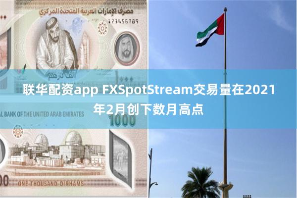 联华配资app FXSpotStream交易量在2021年2月创下数月高点