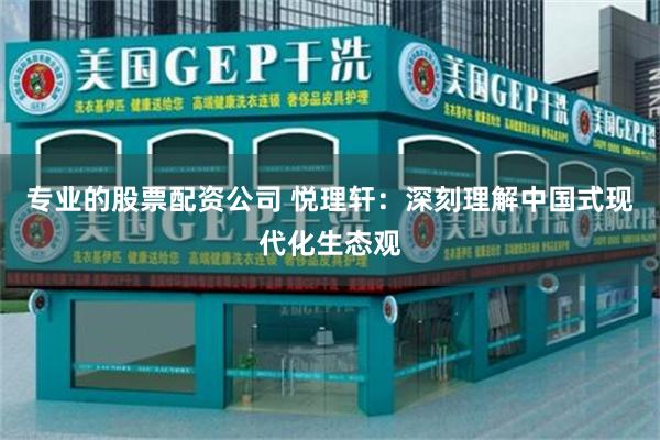 专业的股票配资公司 悦理轩：深刻理解中国式现代化生态观