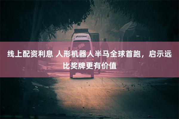 线上配资利息 人形机器人半马全球首跑，启示远比奖牌更有价值