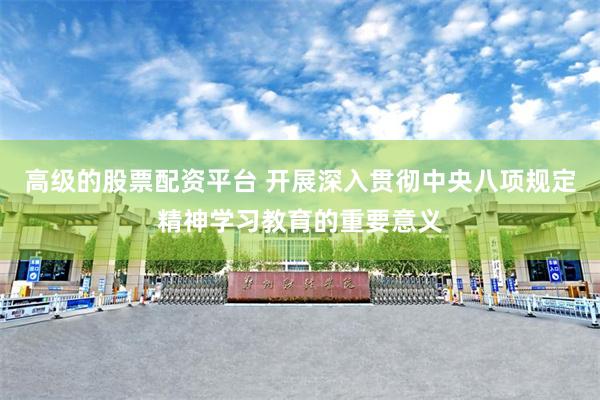 高级的股票配资平台 开展深入贯彻中央八项规定精神学习教育的重要意义