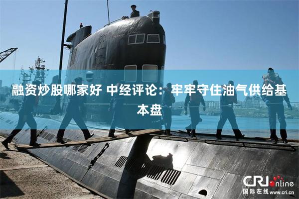 融资炒股哪家好 中经评论：牢牢守住油气供给基本盘