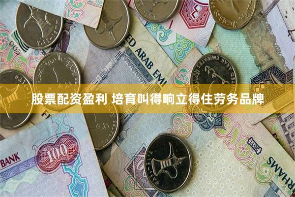 股票配资盈利 培育叫得响立得住劳务品牌