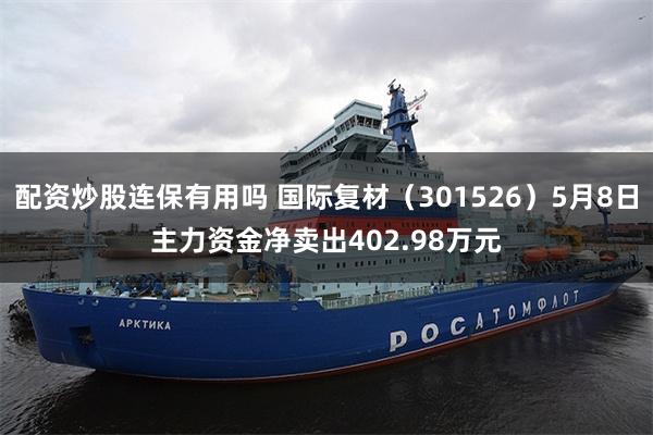 配资炒股连保有用吗 国际复材（301526）5月8日主力资金净卖出402.98万元