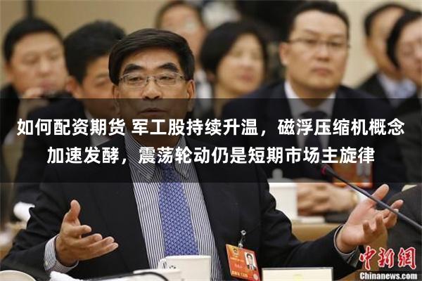 如何配资期货 军工股持续升温，磁浮压缩机概念加速发酵，震荡轮动仍是短期市场主旋律