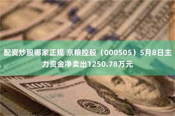 配资炒股哪家正规 京粮控股（000505）5月8日主力资金净卖出1250.78万元